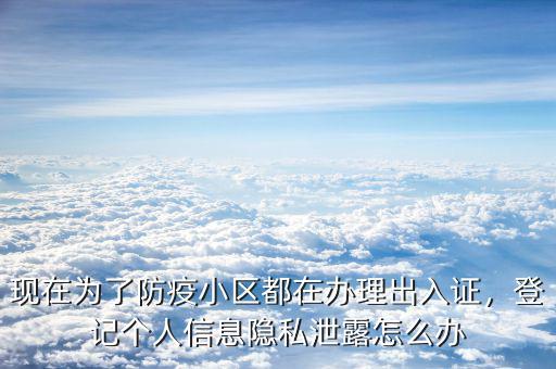 現(xiàn)在為了防疫小區(qū)都在辦理出入證，登記個人信息隱私泄露怎么辦