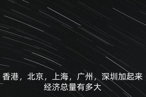 香港，北京，上海，廣州，深圳加起來(lái)經(jīng)濟(jì)總量有多大