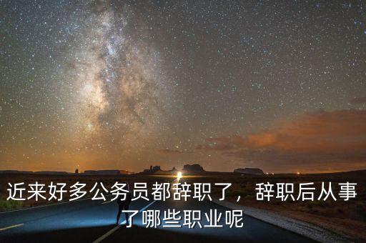 近來好多公務(wù)員都辭職了，辭職后從事了哪些職業(yè)呢