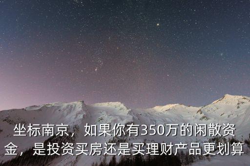 坐標(biāo)南京，如果你有350萬的閑散資金，是投資買房還是買理財(cái)產(chǎn)品更劃算