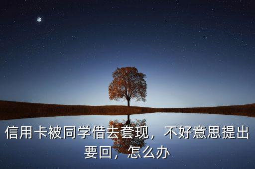 信用卡被同學(xué)借去套現(xiàn)，不好意思提出要回，怎么辦