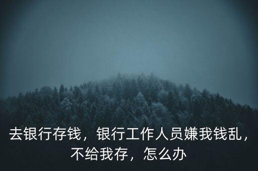 去銀行存錢，銀行工作人員嫌我錢亂，不給我存，怎么辦