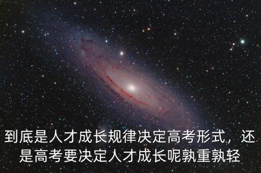到底是人才成長規(guī)律決定高考形式，還是高考要決定人才成長呢孰重孰輕