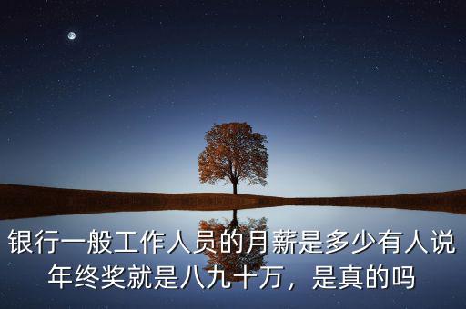 銀行一般工作人員的月薪是多少有人說年終獎就是八九十萬，是真的嗎