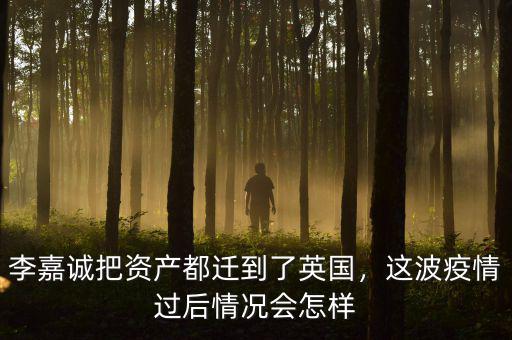 李嘉誠把資產(chǎn)都遷到了英國，這波疫情過后情況會(huì)怎樣