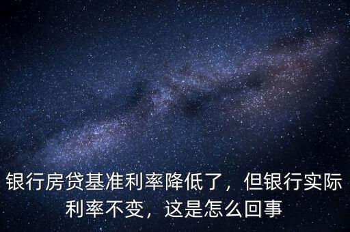 銀行房貸基準利率降低了，但銀行實際利率不變，這是怎么回事