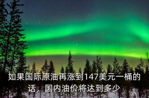 如果國際原油再漲到147美元一桶的話，國內(nèi)油價將達(dá)到多少