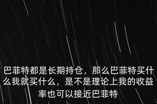 巴菲特都是長(zhǎng)期持倉，那么巴菲特買什么我就買什么，是不是理論上我的收益率也可以接近巴菲特