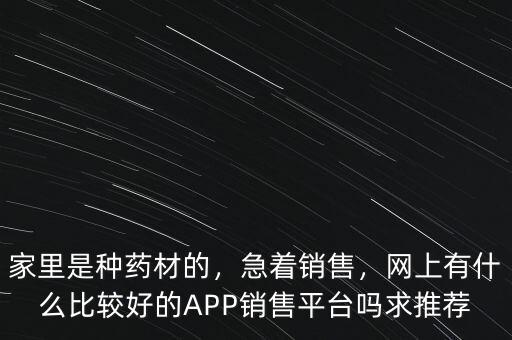 家里是種藥材的，急著銷售，網(wǎng)上有什么比較好的APP銷售平臺嗎求推薦