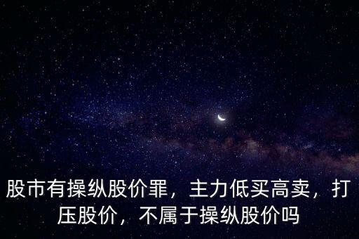 股市有操縱股價(jià)罪，主力低買高賣，打壓股價(jià)，不屬于操縱股價(jià)嗎