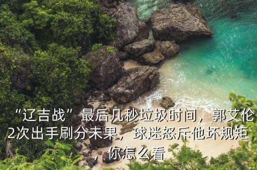 “遼吉戰(zhàn)”最后幾秒垃圾時間，郭艾倫2次出手刷分未果，球迷怒斥他壞規(guī)矩，你怎么看