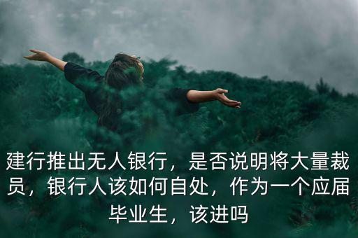 建行推出無人銀行，是否說明將大量裁員，銀行人該如何自處，作為一個(gè)應(yīng)屆畢業(yè)生，該進(jìn)嗎