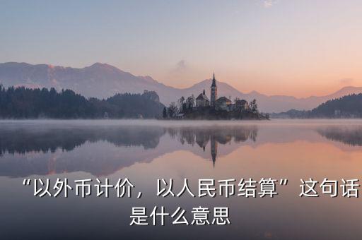 “以外幣計(jì)價(jià)，以人民幣結(jié)算”這句話是什么意思