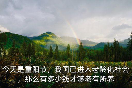 今天是重陽(yáng)節(jié)，我國(guó)已進(jìn)入老齡化社會(huì)，那么有多少錢才夠老有所養(yǎng)