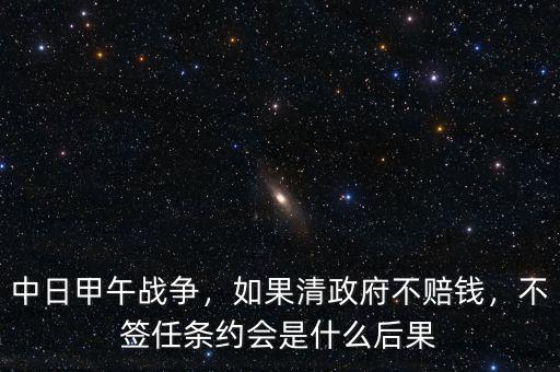 中日甲午戰(zhàn)爭，如果清政府不賠錢，不簽任條約會是什么后果