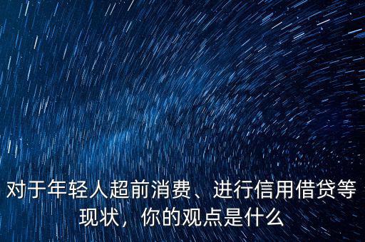 對于年輕人超前消費、進行信用借貸等現(xiàn)狀，你的觀點是什么