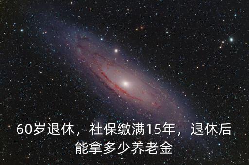 60歲退休，社保繳滿15年，退休后能拿多少養(yǎng)老金