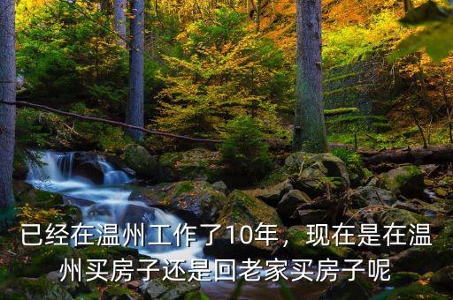 已經(jīng)在溫州工作了10年，現(xiàn)在是在溫州買房子還是回老家買房子呢