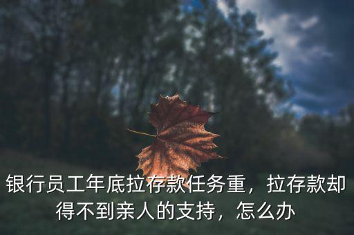 銀行員工年底拉存款任務重，拉存款卻得不到親人的支持，怎么辦