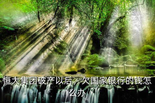 恒大集團(tuán)破產(chǎn)以后，欠國家銀行的錢怎么辦