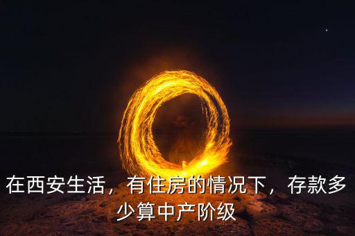在西安生活，有住房的情況下，存款多少算中產(chǎn)階級(jí)