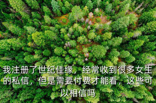 我注冊(cè)了世紀(jì)佳緣，經(jīng)常收到很多女生的私信，但是需要付費(fèi)才能看，這些可以相信嗎