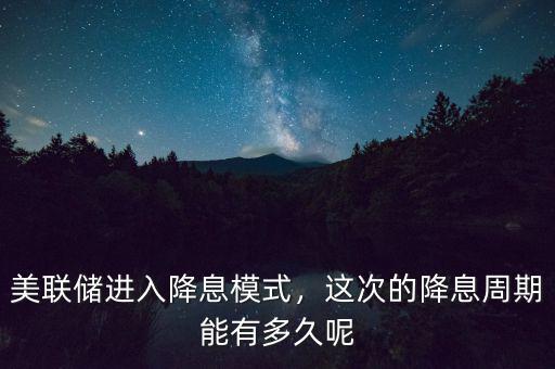 美聯(lián)儲進(jìn)入降息模式，這次的降息周期能有多久呢