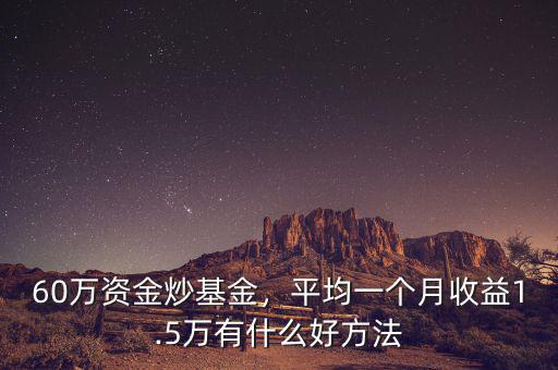 60萬資金炒基金，平均一個(gè)月收益1.5萬有什么好方法