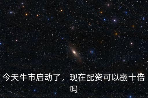 今天牛市啟動了，現(xiàn)在配資可以翻十倍嗎
