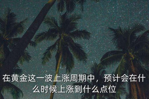 在黃金這一波上漲周期中，預(yù)計(jì)會(huì)在什么時(shí)候上漲到什么點(diǎn)位