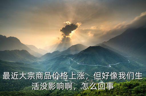 最近大宗商品價格上漲，但好像我們生活沒影響啊，怎么回事