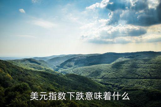 美元下跌周期開始股市怎么走,美元指數下跌意味著什么