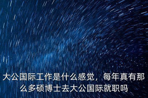 大公國(guó)際工作是什么感覺(jué)，每年真有那么多碩博士去大公國(guó)際就職嗎