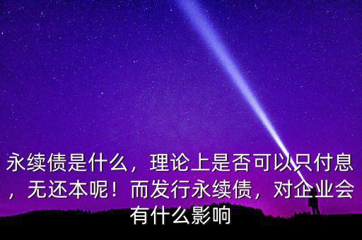 永續(xù)債是什么，理論上是否可以只付息，無還本呢！而發(fā)行永續(xù)債，對企業(yè)會有什么影響