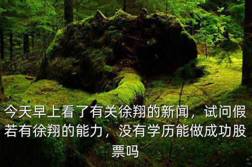 今天早上看了有關(guān)徐翔的新聞，試問假若有徐翔的能力，沒有學(xué)歷能做成功股票嗎