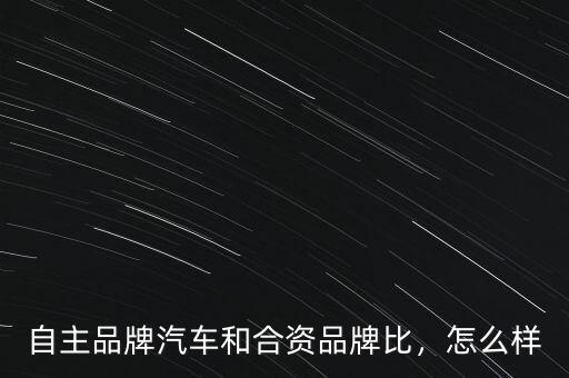 自主品牌汽車和合資品牌比，怎么樣