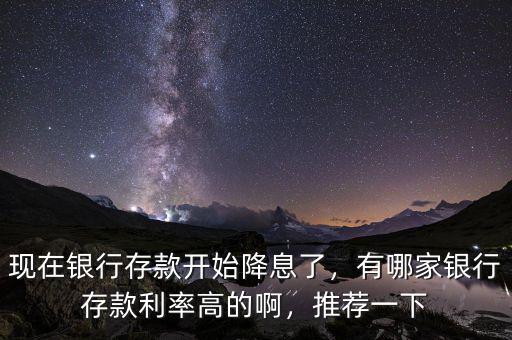 現(xiàn)在銀行存款開(kāi)始降息了，有哪家銀行存款利率高的啊，推薦一下