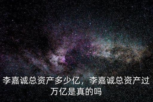 李嘉誠(chéng)總資產(chǎn)多少億，李嘉誠(chéng)總資產(chǎn)過(guò)萬(wàn)億是真的嗎