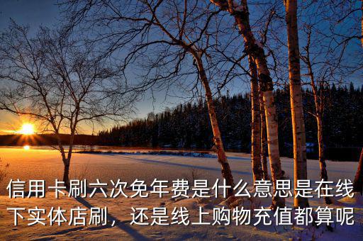 信用卡刷六次免年費是什么意思是在線下實體店刷，還是線上購物充值都算呢