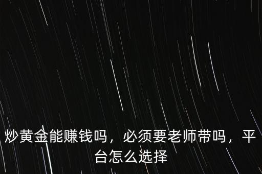 炒黃金能賺錢嗎，必須要老師帶嗎，平臺(tái)怎么選擇