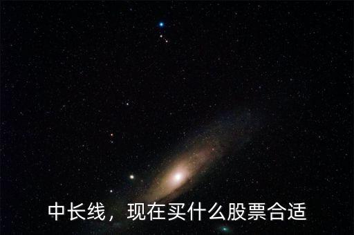 中長線，現(xiàn)在買什么股票合適