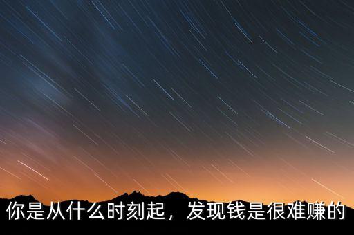 你是從什么時(shí)刻起，發(fā)現(xiàn)錢(qián)是很難賺的