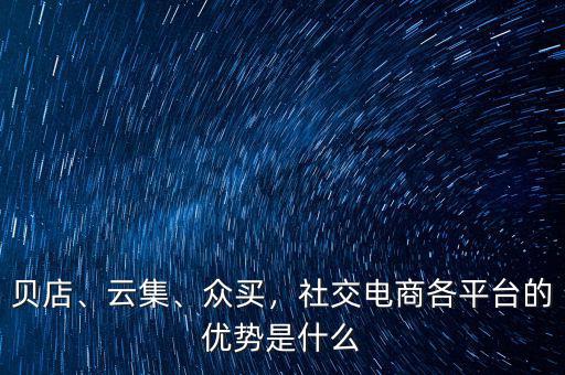 貝店、云集、眾買，社交電商各平臺的優(yōu)勢是什么