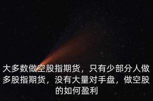 大多數(shù)做空股指期貨，只有少部分人做多股指期貨，沒有大量對手盤，做空股的如何盈利