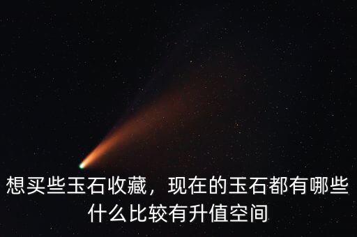 想買些玉石收藏，現(xiàn)在的玉石都有哪些什么比較有升值空間