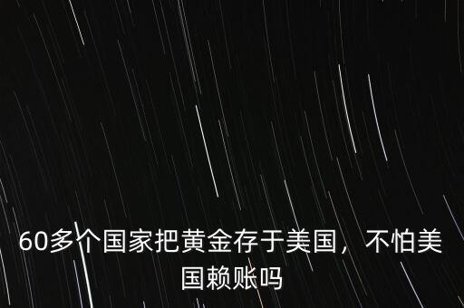 60多個國家把黃金存于美國，不怕美國賴賬嗎
