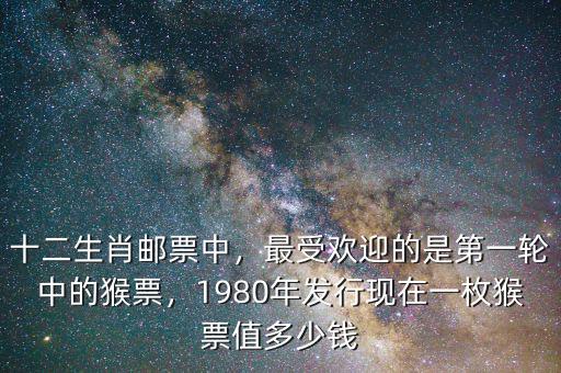 十二生肖郵票中，最受歡迎的是第一輪中的猴票，1980年發(fā)行現(xiàn)在一枚猴票值多少錢