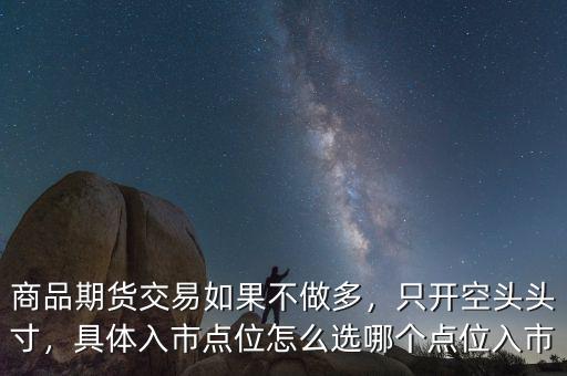 商品期貨交易如果不做多，只開空頭頭寸，具體入市點(diǎn)位怎么選哪個(gè)點(diǎn)位入市