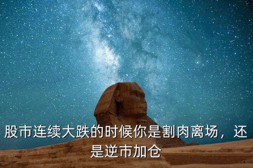 股市連續(xù)大跌的時候你是割肉離場，還是逆市加倉