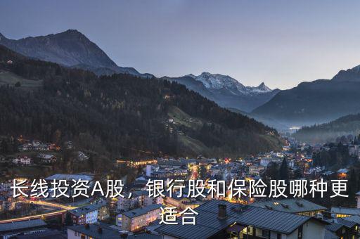 長線投資A股，銀行股和保險(xiǎn)股哪種更適合